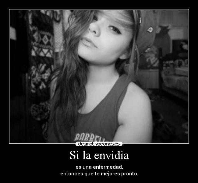 Si la envidia - es una enfermedad,
entonces que te mejores pronto.