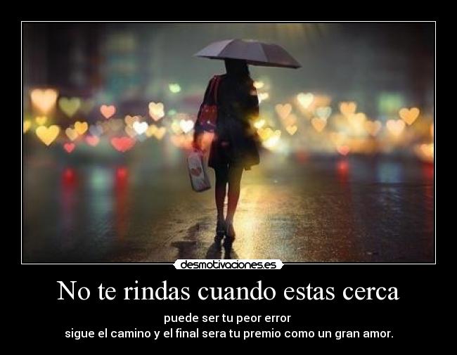 No te rindas cuando estas cerca - puede ser tu peor error
sigue el camino y el final sera tu premio como un gran amor.