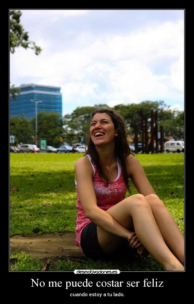 No me puede costar ser feliz - cuando estoy a tu lado.