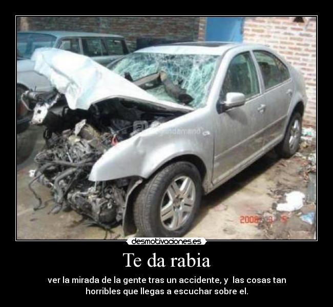 Te da rabia - ver la mirada de la gente tras un accidente, y las cosas tan
horribles que llegas a escuchar sobre el.
