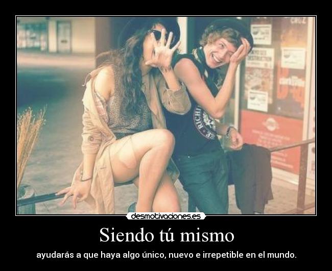 Siendo tú mismo - ayudarás a que haya algo único, nuevo e irrepetible en el mundo.