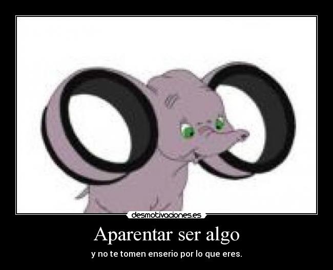 Aparentar ser algo - y no te tomen enserio por lo que eres.