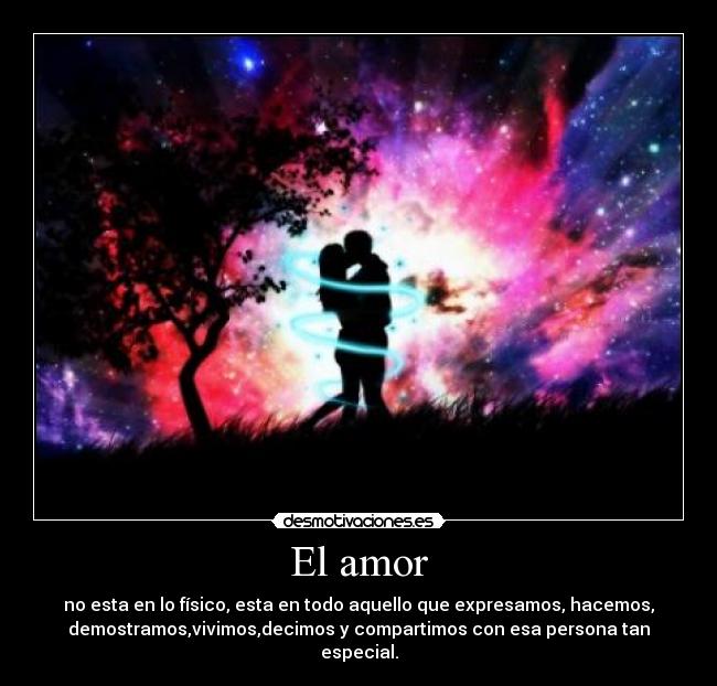 El amor - no esta en lo físico, esta en todo aquello que expresamos, hacemos,
demostramos,vivimos,decimos y compartimos con esa persona tan especial.
