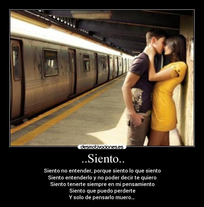 ..Siento.. - Siento no entender, porque siento lo que siento
Siento entenderlo y no poder decir te quiero
Siento tenerte siempre en mi pensamiento
Siento que puedo perderte
Y solo de pensarlo muero…