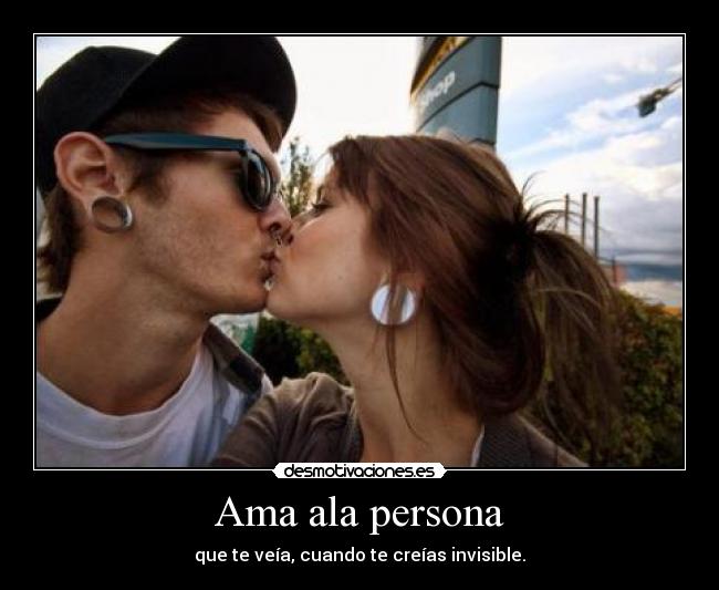 Ama ala persona - que te veía, cuando te creías invisible.