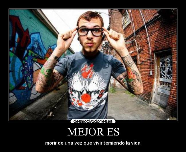 MEJOR ES - morir de una vez que vivir temiendo la vida.