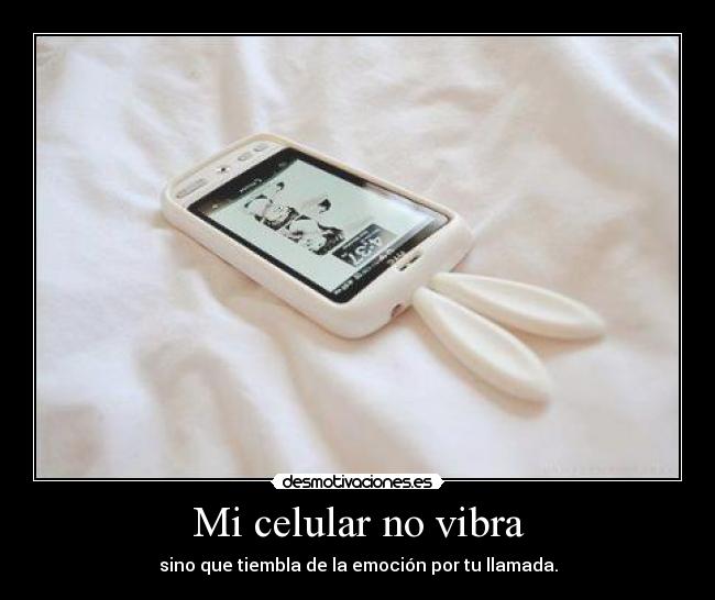 Mi celular no vibra - sino que tiembla de la emoción por tu llamada.