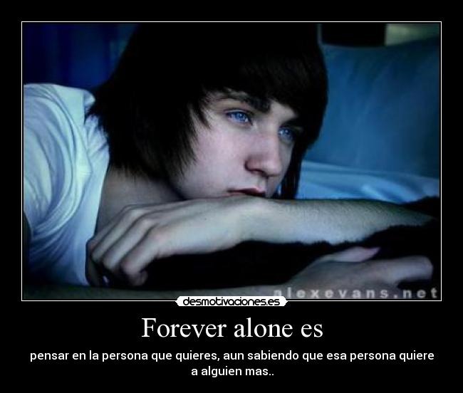 Forever alone es - pensar en la persona que quieres, aun sabiendo que esa persona quiere
a alguien mas..