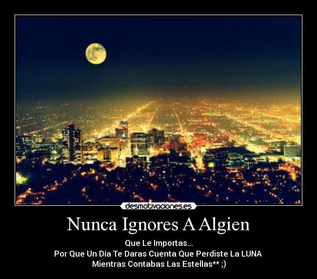 Nunca Ignores A Algien - Que Le Importas...
Por Que Un Día Te Daras Cuenta Que Perdiste La LUNA
Mientras Contabas Las Estellas** ;)