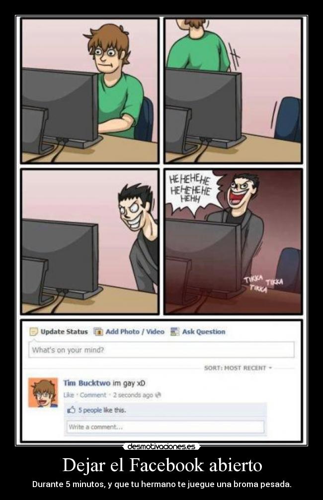 Dejar el Facebook abierto - Durante 5 minutos, y que tu hermano te juegue una broma pesada.