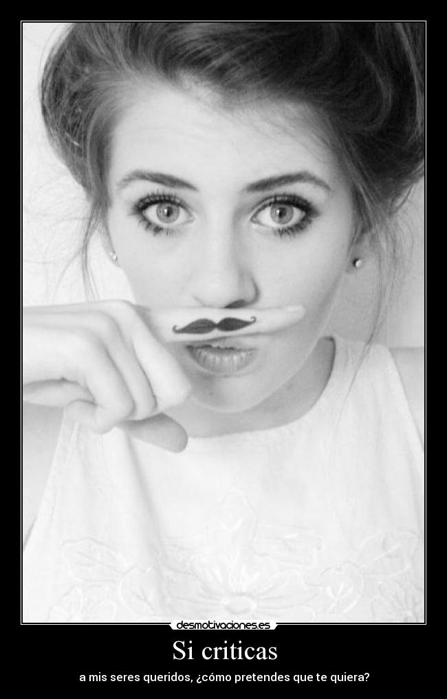 Si criticas - a mis seres queridos, ¿cómo pretendes que te quiera?