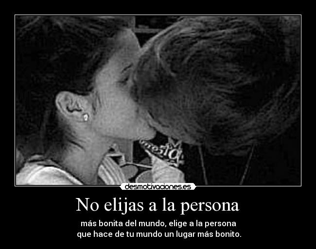 No elijas a la persona - más bonita del mundo, elige a la persona
que hace de tu mundo un lugar más bonito.
