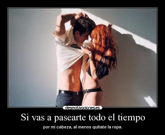 Si vas a pasearte todo el tiempo - por mi cabeza, al menos quítate la ropa.