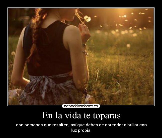 En la vida te toparas - con personas que resalten, así que debes de aprender a brillar con luz propia.