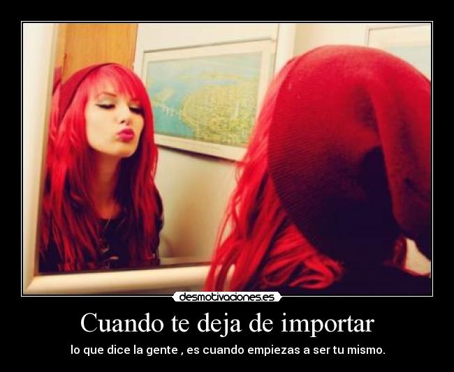 Cuando te deja de importar - lo que dice la gente , es cuando empiezas a ser tu mismo.
