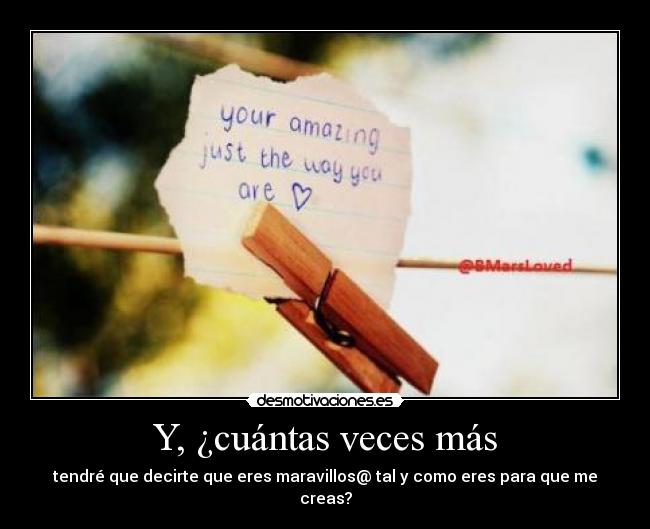 Y, ¿cuántas veces más - tendré que decirte que eres maravillos@ tal y como eres para que me creas?