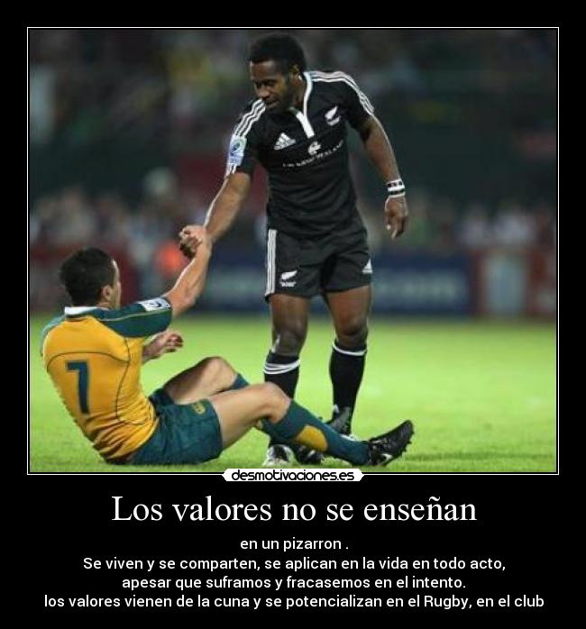 Los valores no se enseñan - en un pizarron .
Se viven y se comparten, se aplican en la vida en todo acto,
apesar que suframos y fracasemos en el intento.
los valores vienen de la cuna y se potencializan en el Rugby, en el club