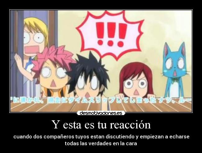 Y esta es tu reacción - cuando dos compañeros tuyos estan discutiendo y empiezan a echarse
todas las verdades en la cara