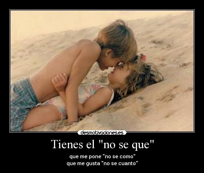 Tienes el no se que - que me pone no se como
que me gusta no se cuanto