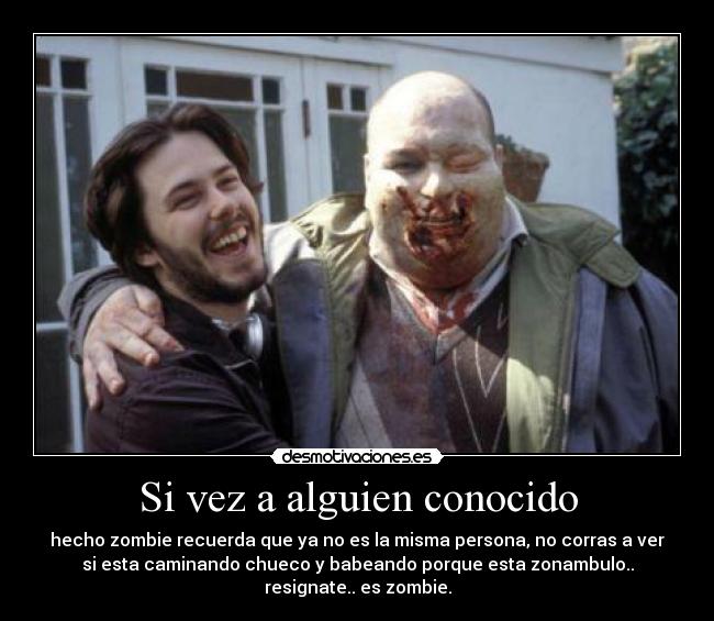 Si vez a alguien conocido - hecho zombie recuerda que ya no es la misma persona, no corras a ver
si esta caminando chueco y babeando porque esta zonambulo..
resignate.. es zombie.