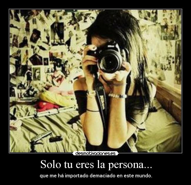 Solo tu eres la persona... - que me há importado demaciado en este mundo.
