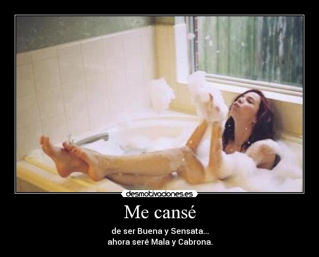 Me cansé - de ser Buena y Sensata...
ahora seré Mala y Cabrona.