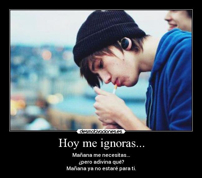Hoy me ignoras... - Mañana me necesitas...
¿pero adivina qué?
Mañana ya no estaré para ti.