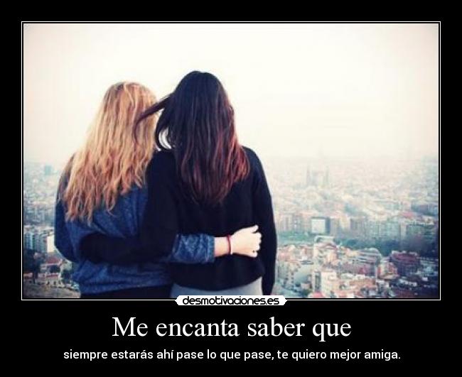 Me encanta saber que - siempre estarás ahí pase lo que pase, te quiero mejor amiga.