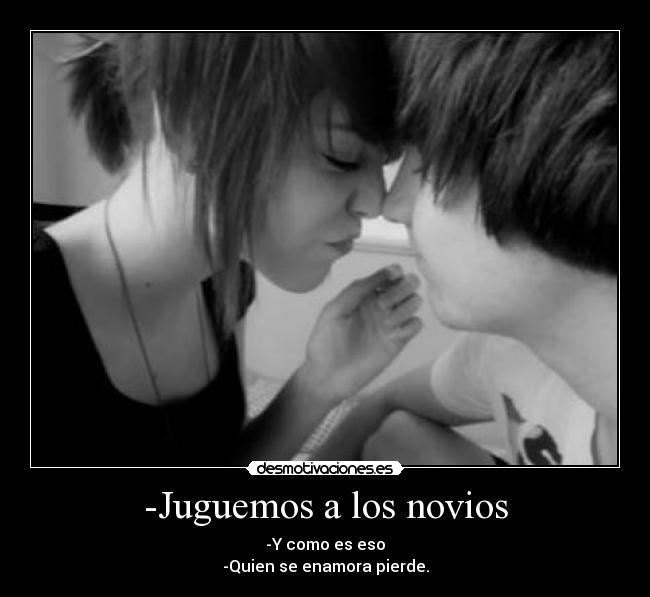 -Juguemos a los novios - -Y como es eso
-Quien se enamora pierde.