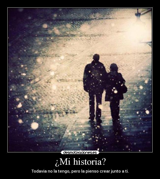 ¿Mi historia? - Todavia no la tengo, pero la pienso crear junto a ti.