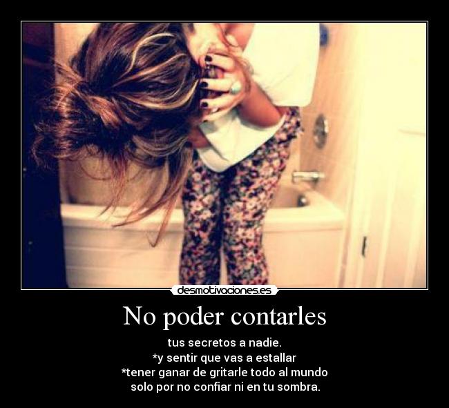 No poder contarles - tus secretos a nadie.
*y sentir que vas a estallar
*tener ganar de gritarle todo al mundo
solo por no confiar ni en tu sombra.