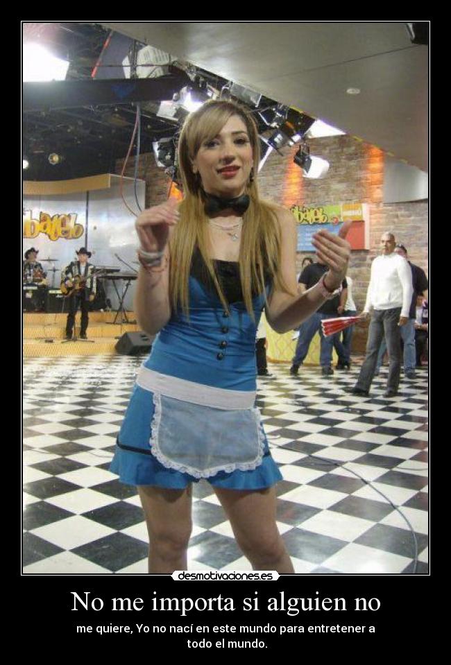 No me importa si alguien no - me quiere, Yo no nací en este mundo para entretener a
todo el mundo.