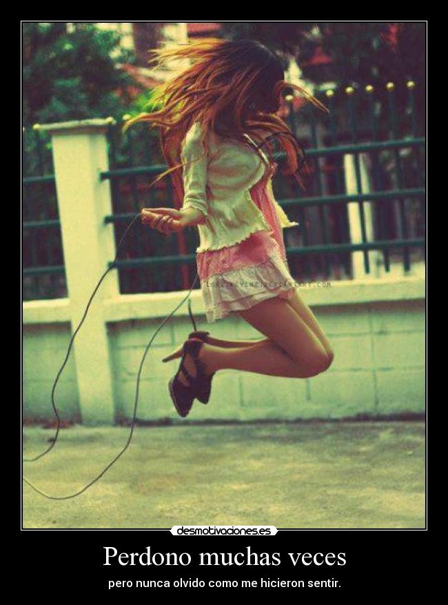 Perdono muchas veces - pero nunca olvido como me hicieron sentir.