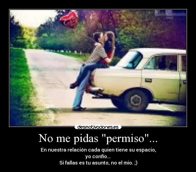 No me pidas permiso... - En nuestra relación cada quien tiene su espacio,
yo confío...
Si fallas es tu asunto, no el mio. ;)