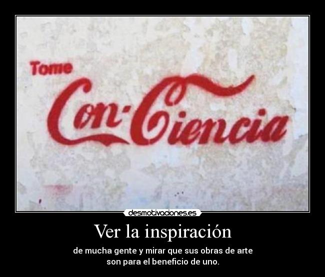 Ver la inspiración - de mucha gente y mirar que sus obras de arte
son para el beneficio de uno.