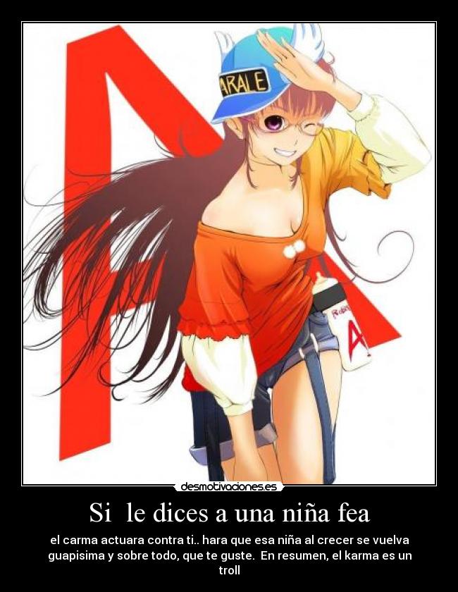 Si le dices a una niña fea - el carma actuara contra ti.. hara que esa niña al crecer se vuelva
guapisima y sobre todo, que te guste. En resumen, el karma es un
troll