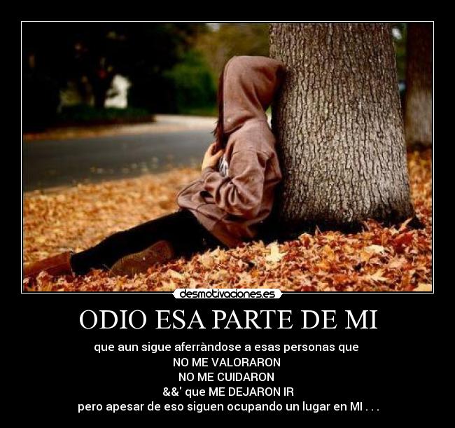 ODIO ESA PARTE DE MI - que aun sigue aferràndose a esas personas que
NO ME VALORARON
NO ME CUIDARON
&& que ME DEJARON IR
pero apesar de eso siguen ocupando un lugar en MI . . .