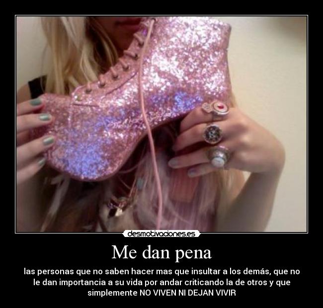 Me dan pena - las personas que no saben hacer mas que insultar a los demás, que no
le dan importancia a su vida por andar criticando la de otros y que
simplemente NO VIVEN NI DEJAN VIVIR