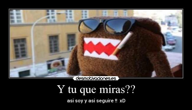 Y tu que miras?? - asi soy y asi seguire !! xD
