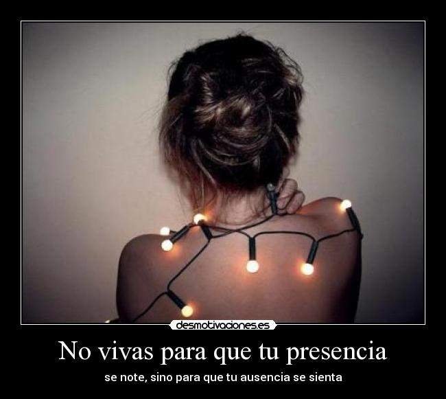 No vivas para que tu presencia - se note, sino para que tu ausencia se sienta