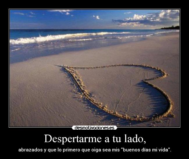 Despertarme a tu lado, - abrazados y que lo primero que oiga sea mis buenos días mi vida.