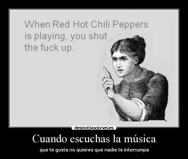 Cuando escuchas la música - que te gusta no quieres que nadie te interrumpa