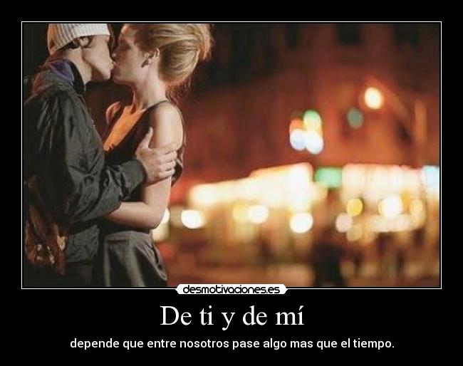 De ti y de mí - depende que entre nosotros pase algo mas que el tiempo.