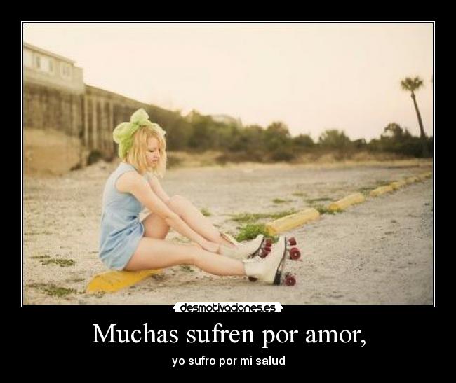Muchas sufren por amor, - yo sufro por mi salud