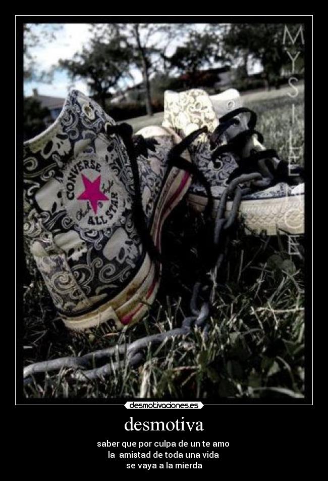 desmotiva - saber que por culpa de un te amo
la amistad de toda una vida
se vaya a la mierda