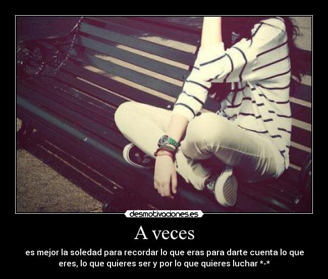 A veces - es mejor la soledad para recordar lo que eras para darte cuenta lo que
eres, lo que quieres ser y por lo que quieres luchar *-*