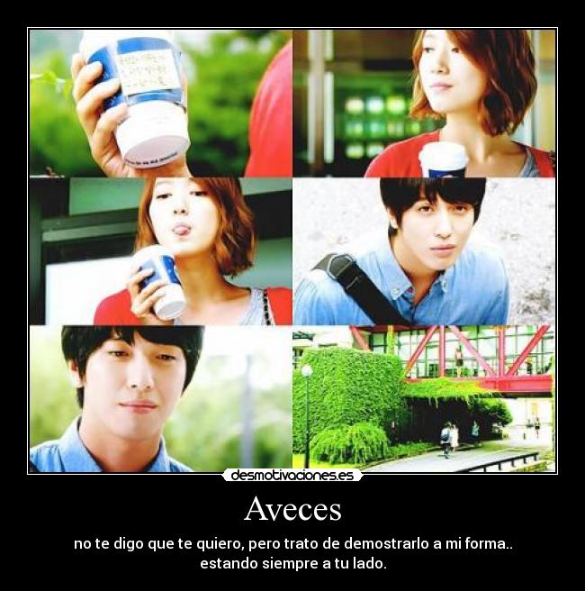 Aveces - no te digo que te quiero, pero trato de demostrarlo a mi forma..
estando siempre a tu lado.
