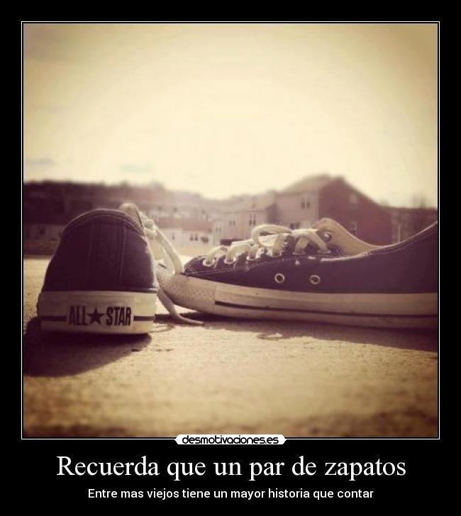 Recuerda que un par de zapatos - Entre mas viejos tiene un mayor historia que contar