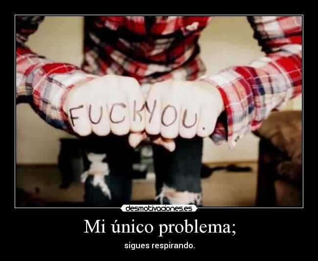 Mi único problema; - sigues respirando.