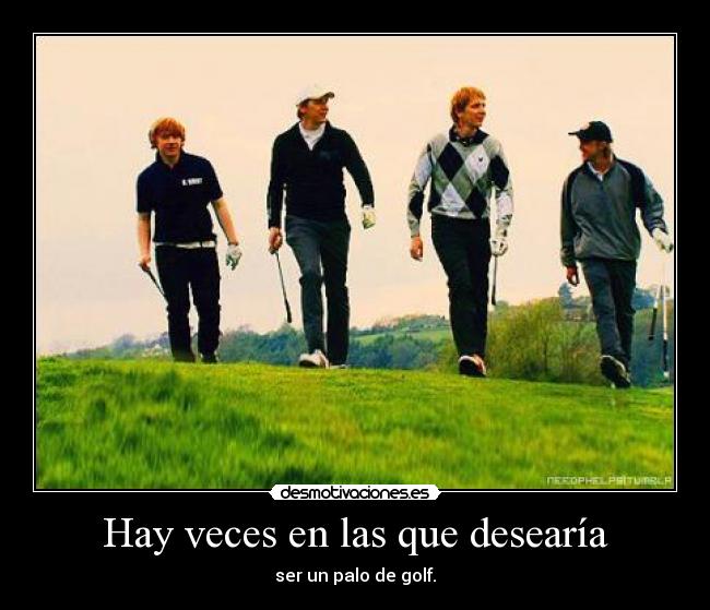 Hay veces en las que desearía - ser un palo de golf.